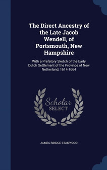 The Direct Ancestry of the Late Jacob Wendell, of Portsmouth, New Hampshire : With a Prefatory Sketch of the Early Dutch Settlement of the Province of New Netherland, 1614-1664