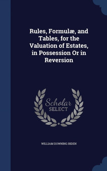 Rules, Formul??, and Tables, for the Valuation of Estates, in Possession Or in Reversion