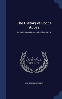 The History of Roche Abbey : From its Foundation to its Dissolution