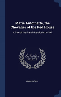 Marie Antoinette, the Chevalier of the Red House : A Tale of the French Revolution in 197 Marie Antoinette, the Chevalier of the Red House : A Tale of the French Revolution in 197