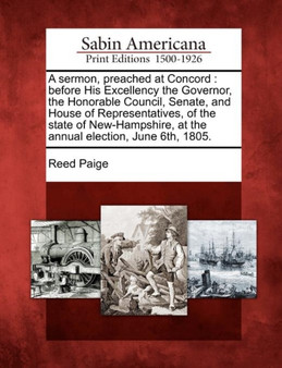 A Sermon, Preached at Concord : Before His Excellency the Governor, the Honorable Council, Senate, and House of Representatives, of the State of New-Hampshire, at the Annual Election, June 6th, 1805.