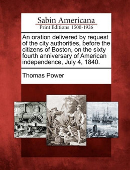 An Oration Delivered by Request of the City Authorities, Before the Citizens of Boston, on the Sixty Fourth Anniversary of American Independence, July 4, 1840.
