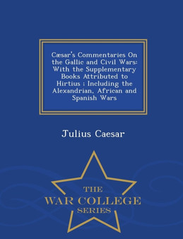 Caesar's Commentaries on the Gallic and Civil Wars : With the Supplementary Books Attributed to Hirtius; Including the Alexandrian, African and Spanish Wars - War College Series