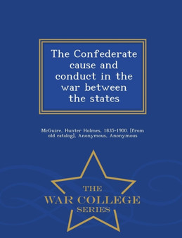The Confederate Cause and Conduct in the War Between the States - War College Series