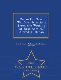 Mahan on Naval Warfare : Selections from the Writing of Rear Admiral Alfred T. Mahan - War College Series