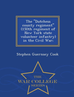 The Dutchess County Regiment (150th Regiment of New York State Volunteer Infantry) in the Civil War; - War College Series