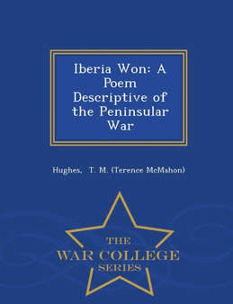 Iberia Won : A Poem Descriptive of the Peninsular War - War College Series