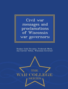 Civil War Messages and Proclamations of Wisconsin War Governors; - War College Series