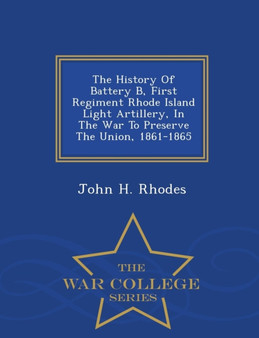 The History of Battery B, First Regiment Rhode Island Light Artillery, in the War to Preserve the Union, 1861-1865 - War College Series