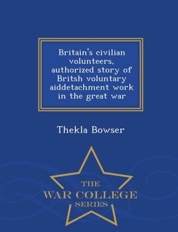 Britain's Civilian Volunteers, Authorized Story of Britsh Voluntary Aiddetachment Work in the Great War - War College Series