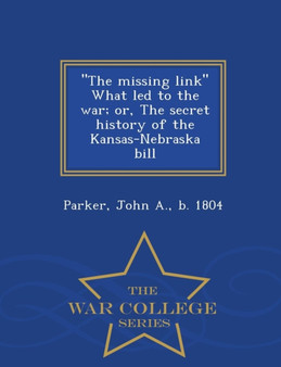 The Missing Link What Led to the War; Or, the Secret History of the Kansas-Nebraska Bill - War College Series