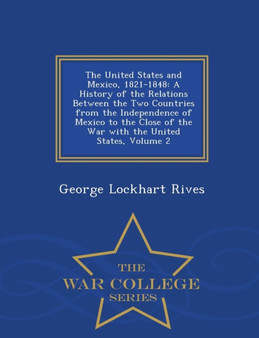 The United States and Mexico, 1821-1848 : A History of the Relations Between the Two Countries from the Independence of Mexico to the Close of the War with the United States, Volume 2 - War College Se