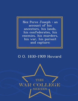 Nez Perce Joseph : An Account of His Ancestors, His Lands, His Confederates, His Enemies, His Murders, His War, His Pursuit and Capture; - War College Series