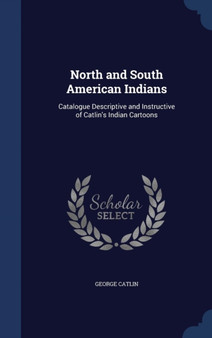 North and South American Indians : Catalogue Descriptive and Instructive of Catlin's Indian Cartoons