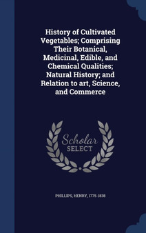 History of Cultivated Vegetables; Comprising Their Botanical, Medicinal, Edible, and Chemical Qualities; Natural History; and Relation to art, Science, and Commerce