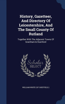 History, Gazetteer, And Directory Of Leicestershire, And The Small County Of Rutland : Together With The Adjacent Towns Of Grantham & Stamford