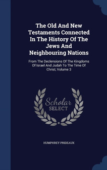 The Old And New Testaments Connected In The History Of The Jews And Neighbouring Nations : From The Declensions Of The Kingdoms Of Israel And Judah To The Time Of Christ, Volume 3