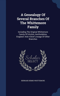 A Genealogy Of Several Branches Of The Whittemore Family : Including The Original Whittemore Family Of Hitchin, Hertfordshire, England: And A Brief Lineage Of Other Branches