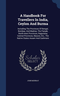 A Handbook For Travellers In India, Ceylon And Burma : Including The Provinces Of Bengal, Bombay, And Madras, The Panjab, North-west Provinces, Rajputana, Central Provinces, Mysore, Etc., The Native S