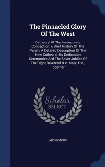 The Pinnacled Glory Of The West : Cathedral Of The Immaculate Conception: A Brief History Of The Parish, A Detailed Description Of The New Cathedral. Its Dedication Ceremonies And The Silver Jubilee O
