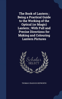 The Book of Lantern; Being a Practical Guide to the Working of the Optical (or Magic) Lantern; With Full and Precise Directions for Making and Colouring Lantern Pictures