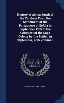 History of Africa South of the Zambesi from the Settlement of the Portuguese at Sofala in September 1505 to the Conquest of the Cape Colony by the British in September, 1795 Volume 1