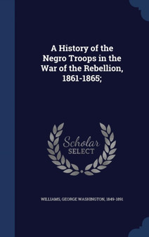 A History of the Negro Troops in the War of the Rebellion, 1861-1865;