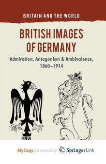 British Images of Germany : Admiration, Antagonism & Ambivalence, 1860-1914
