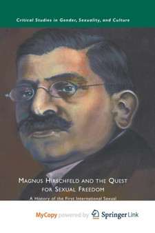 Magnus Hirschfeld and the Quest for Sexual Freedom : A History of the First International Sexual Freedom Movement