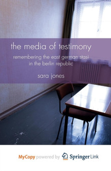 The Media of Testimony : Remembering the East German Stasi in the Berlin Republic