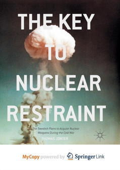 The Key to Nuclear Restraint : The Swedish Plans to Acquire Nuclear Weapons During the Cold War