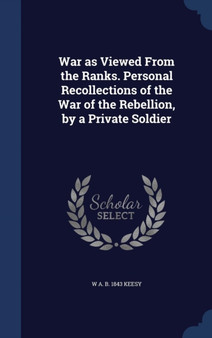 War as Viewed From the Ranks. Personal Recollections of the War of the Rebellion, by a Private Soldier