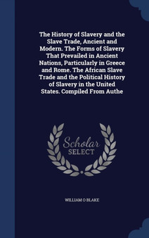 The History of Slavery and the Slave Trade, Ancient and Modern. The Forms of Slavery That Prevailed in Ancient Nations, Particularly in Greece and Rome. The African Slave Trade and the Political Histo