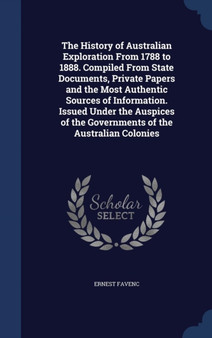 The History of Australian Exploration From 1788 to 1888. Compiled From State Documents, Private Papers and the Most Authentic Sources of Information. Issued Under the Auspices of the Governments of th