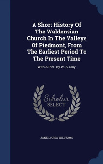 A Short History Of The Waldensian Church In The Valleys Of Piedmont, From The Earliest Period To The Present Time : With A Pref. By W. S. Gilly