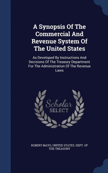 A Synopsis Of The Commercial And Revenue System Of The United States : As Developed By Instructions And Decisions Of The Treasury Department For The Administration Of The Revenue Laws