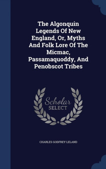 The Algonquin Legends Of New England, Or, Myths And Folk Lore Of The Micmac, Passamaquoddy, And Penobscot Tribes