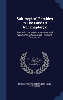 Sub-Tropical Rambles in the Land of Aphanapteryx : Personal Experiences, Adventures, and Wanderings in and Around the Island of Mauritius