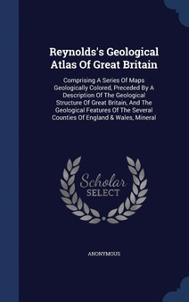 Reynolds's Geological Atlas Of Great Britain : Comprising A Series Of Maps Geologically Colored, Preceded By A Description Of The Geological Structure Of Great Britain, And The Geological Features Of