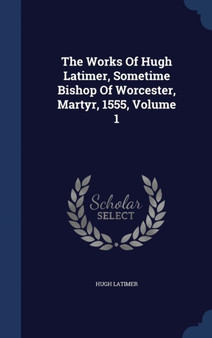 The Works of Hugh Latimer, Sometime Bishop of Worcester, Martyr, 1555, Volume 1