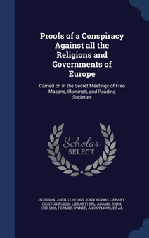 Proofs of a Conspiracy Against all the Religions and Governments of Europe : Carried on in the Secret Meetings of Free Masons, Illuminati, and Reading Societies