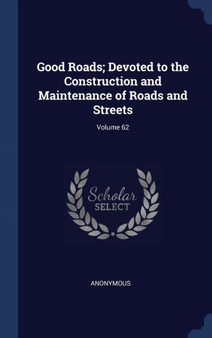 Good Roads; Devoted to the Construction and Maintenance of Roads and Streets; Volume 62