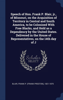 Speech of Hon. Frank P. Blair, jr., of Missouri, on the Acquisition of Territory in Central and South America, to be Colonized With Free Blacks, and Held as a Dependency by the United States. Delivere