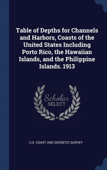 Table of Depths for Channels and Harbors, Coasts of the United States Including Porto Rico, the Hawaiian Islands, and the Philippine Islands. 1913