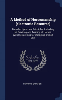 A Method of Horsemanship [electronic Resource] : Founded Upon new Principles: Including the Breaking and Training of Horses: With Instructions for Obtaining a Good Seat
