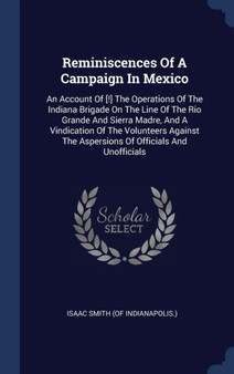Reminiscences Of A Campaign In Mexico : An Account Of [!] The Operations Of The Indiana Brigade On The Line Of The Rio Grande And Sierra Madre, And A Vindication Of The Volunteers Against The Aspersio