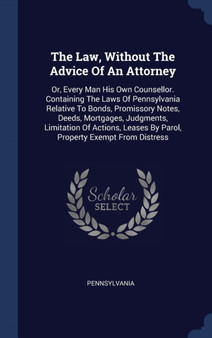 The Law, Without The Advice Of An Attorney : Or, Every Man His Own Counsellor. Containing The Laws Of Pennsylvania Relative To Bonds, Promissory Notes, Deeds, Mortgages, Judgments, Limitation Of Actio