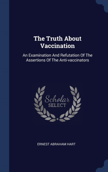 The Truth About Vaccination : An Examination And Refutation Of The Assertions Of The Anti-vaccinators
