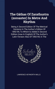 The Gathas Of Zarathustra (zoroaster) In Metre And Rhythm : Being A Second Edition Of The Metrical Versions In The Author's Edition Of 1892-94, To Which Is Added A Second Edition (now In English) Of T