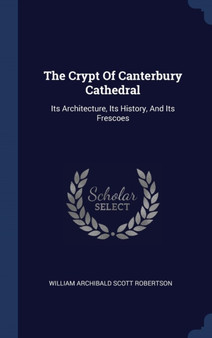 The Crypt Of Canterbury Cathedral : Its Architecture, Its History, And Its Frescoes